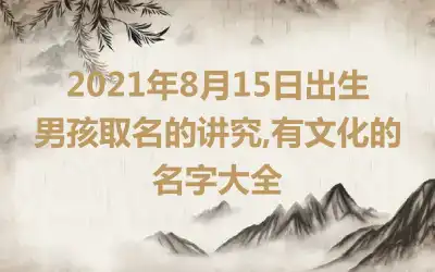 2021年8月15日出生男孩取名的讲究,有文化的名字大全