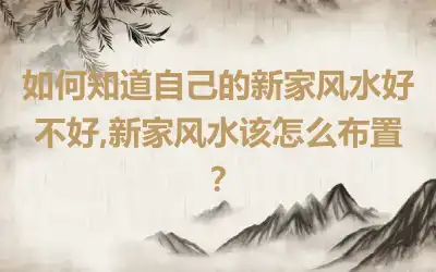 如何知道自己的新家风水好不好,新家风水该怎么布置？