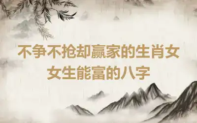 不争不抢却赢家的生肖女 女生能富的八字