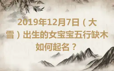 2019年12月7日（大雪）出生的女宝宝五行缺木如何起名？