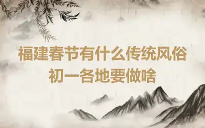 福建春节有什么传统风俗 初一各地要做啥