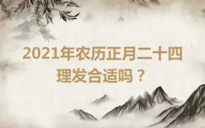 2021年农历正月二十四理发合适吗？