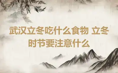 武汉立冬吃什么食物 立冬时节要注意什么