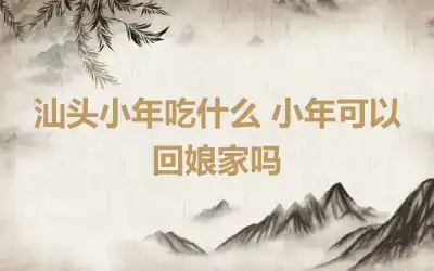 汕头小年吃什么 小年可以回娘家吗