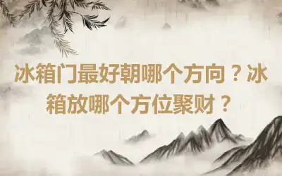 冰箱门最好朝哪个方向？冰箱放哪个方位聚财？