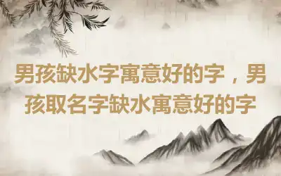 男孩缺水字寓意好的字，男孩取名字缺水寓意好的字