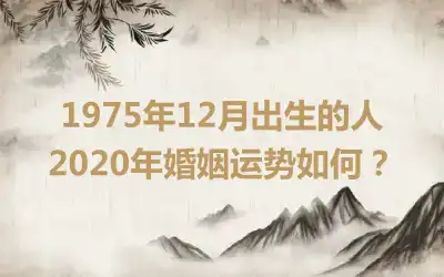 1975年12月出生的人2020年婚姻运势如何？