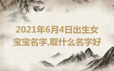 2021年6月4日出生女宝宝名字,取什么名字好