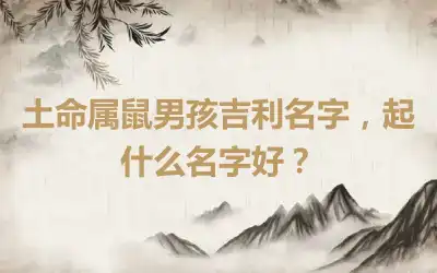 土命属鼠男孩吉利名字，起什么名字好？