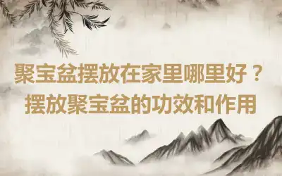 聚宝盆摆放在家里哪里好？摆放聚宝盆的功效和作用