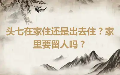 头七在家住还是出去住？家里要留人吗？