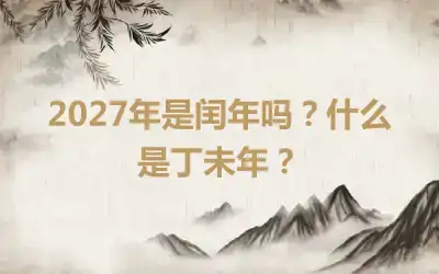 2027年是闰年吗？什么是丁未年？