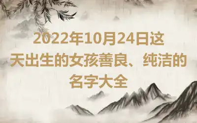 2022年10月24日这天出生的女孩善良、纯洁的名字大全