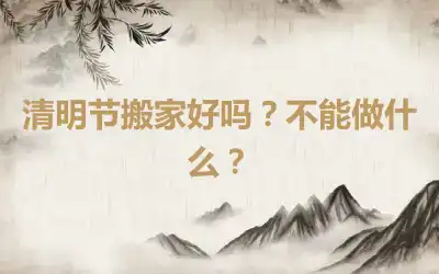 清明节搬家好吗？不能做什么？