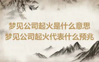 梦见公司起火是什么意思 梦见公司起火代表什么预兆