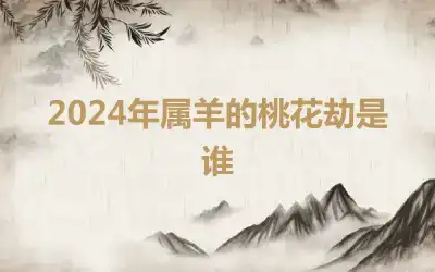 2024年属羊的桃花劫是谁