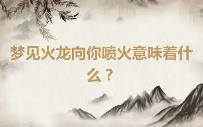 梦见火龙向你喷火意味着什么？