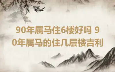 90年属马住6楼好吗 90年属马的住几层楼吉利