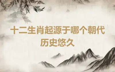 十二生肖起源于哪个朝代 历史悠久