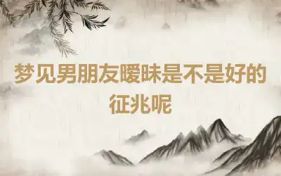 梦见男朋友暧昧是不是好的征兆呢