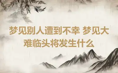 梦见别人遭到不幸 梦见大难临头将发生什么