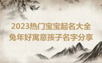 2023热门宝宝起名大全 兔年好寓意孩子名字分享