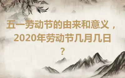 五一劳动节的由来和意义，2020年劳动节几月几日？