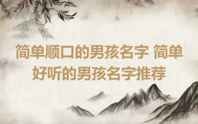 简单顺口的男孩名字 简单好听的男孩名字推荐