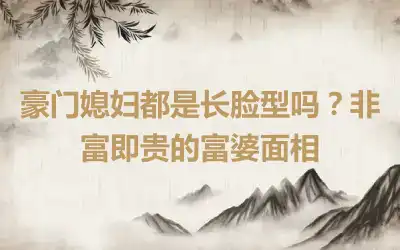 豪门媳妇都是长脸型吗？非富即贵的富婆面相