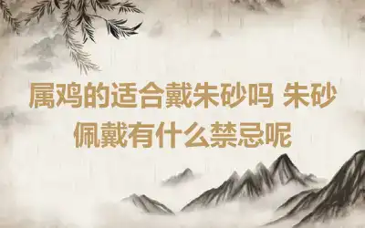 属鸡的适合戴朱砂吗 朱砂佩戴有什么禁忌呢