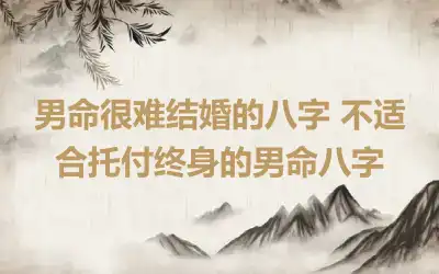 男命很难结婚的八字 不适合托付终身的男命八字