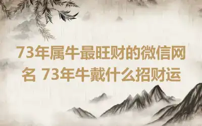 73年属牛最旺财的微信网名 73年牛戴什么招财运