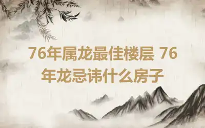 76年属龙最佳楼层 76年龙忌讳什么房子