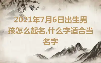 2021年7月6日出生男孩怎么起名,什么字适合当名字