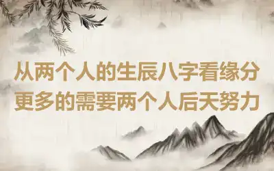 从两个人的生辰八字看缘分更多的需要两个人后天努力