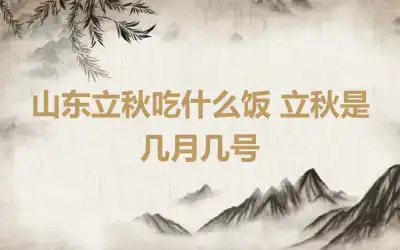 山东立秋吃什么饭 立秋是几月几号