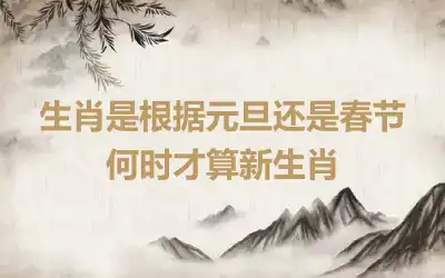 生肖是根据元旦还是春节 何时才算新生肖