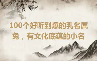 100个好听到爆的乳名属兔，有文化底蕴的小名