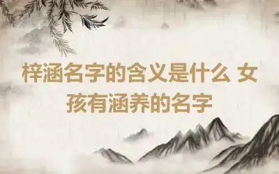 梓涵名字的含义是什么 女孩有涵养的名字