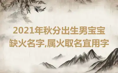 2021年秋分出生男宝宝缺火名字,属火取名宜用字