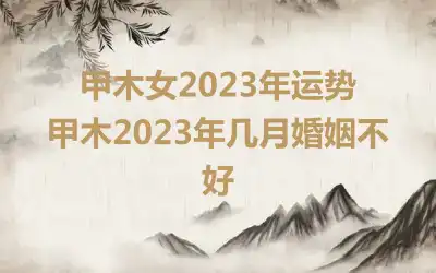 甲木女2023年运势  甲木2023年几月婚姻不好