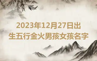 2023年12月27日出生五行金火男孩女孩名字