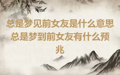 总是梦见前女友是什么意思 总是梦到前女友有什么预兆