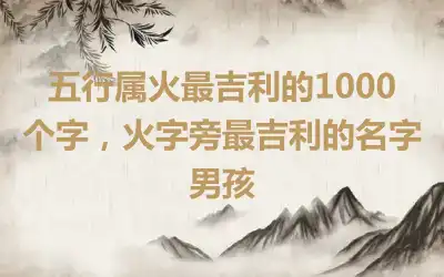 五行属火最吉利的1000个字，火字旁最吉利的名字男孩