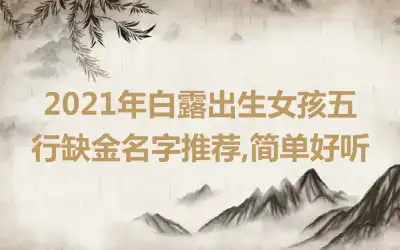 2021年白露出生女孩五行缺金名字推荐,简单好听