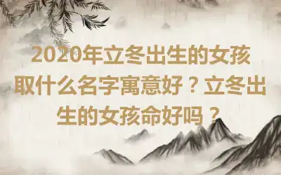 2020年立冬出生的女孩取什么名字寓意好？立冬出生的女孩命好吗？