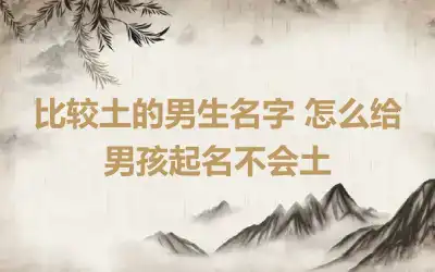 比较土的男生名字 怎么给男孩起名不会土