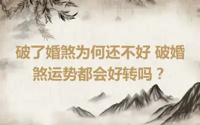 破了婚煞为何还不好 破婚煞运势都会好转吗？