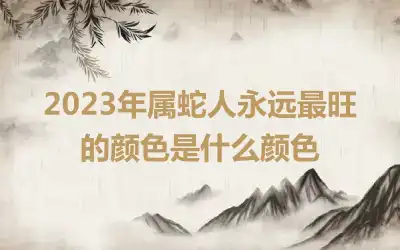 2023年属蛇人永远最旺的颜色是什么颜色