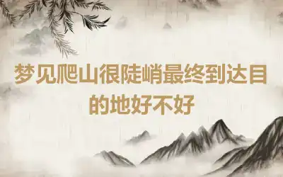 梦见爬山很陡峭最终到达目的地好不好